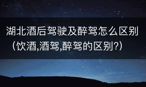 湖北酒后驾驶及醉驾怎么区别（饮酒,酒驾,醉驾的区别?）