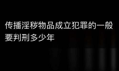 传播淫秽物品成立犯罪的一般要判刑多少年