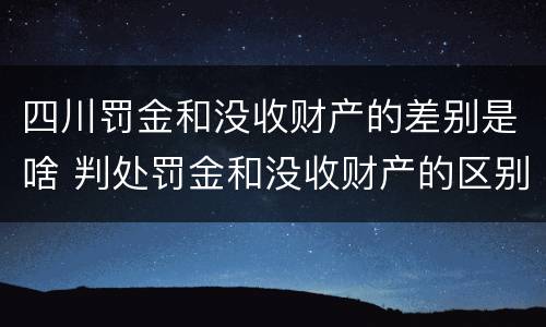四川罚金和没收财产的差别是啥 判处罚金和没收财产的区别
