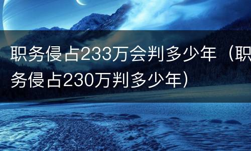 职务侵占233万会判多少年（职务侵占230万判多少年）