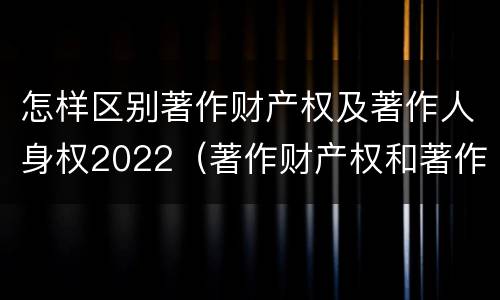 怎样区别著作财产权及著作人身权2022（著作财产权和著作权）