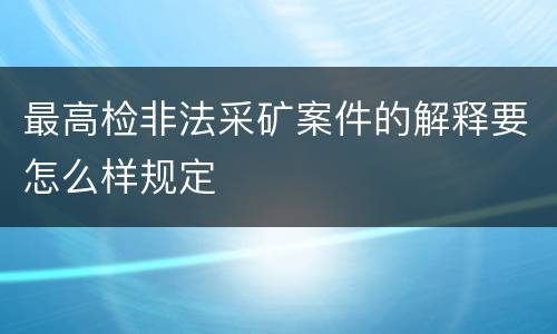 最高检非法采矿案件的解释要怎么样规定