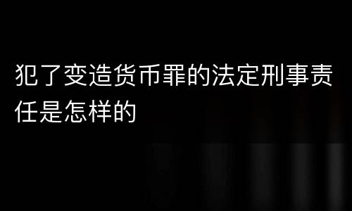 犯了变造货币罪的法定刑事责任是怎样的