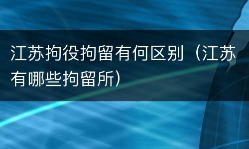 江苏拘役拘留有何区别（江苏有哪些拘留所）