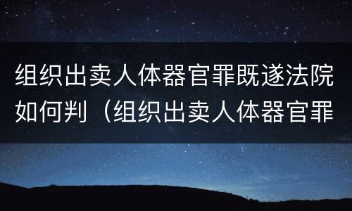 组织出卖人体器官罪既遂法院如何判（组织出卖人体器官罪的犯罪构成）