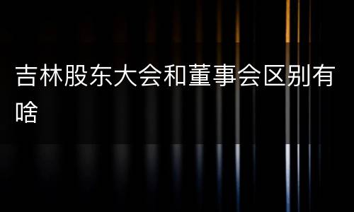 吉林股东大会和董事会区别有啥