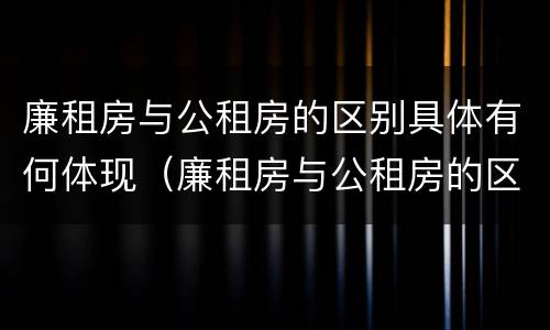 廉租房与公租房的区别具体有何体现（廉租房与公租房的区别是什么）