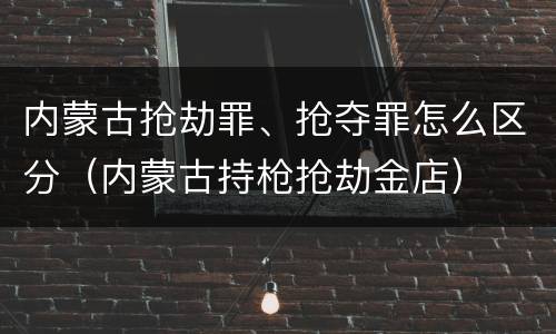 内蒙古抢劫罪、抢夺罪怎么区分（内蒙古持枪抢劫金店）