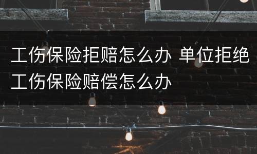 工伤保险拒赔怎么办 单位拒绝工伤保险赔偿怎么办