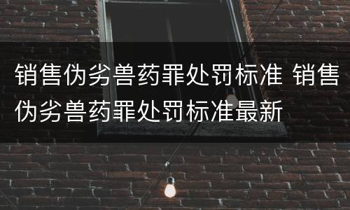 销售伪劣兽药罪处罚标准 销售伪劣兽药罪处罚标准最新