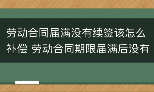 劳动合同届满没有续签该怎么补偿 劳动合同期限届满后没有签订新的劳动合同如何定性