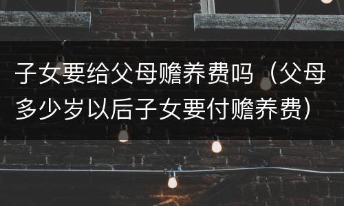 子女要给父母赡养费吗（父母多少岁以后子女要付赡养费）