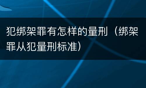 犯绑架罪有怎样的量刑（绑架罪从犯量刑标准）