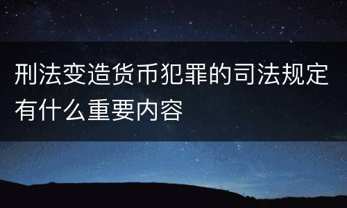 刑法变造货币犯罪的司法规定有什么重要内容