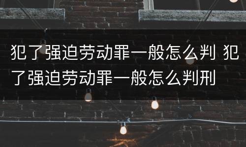 犯了强迫劳动罪一般怎么判 犯了强迫劳动罪一般怎么判刑