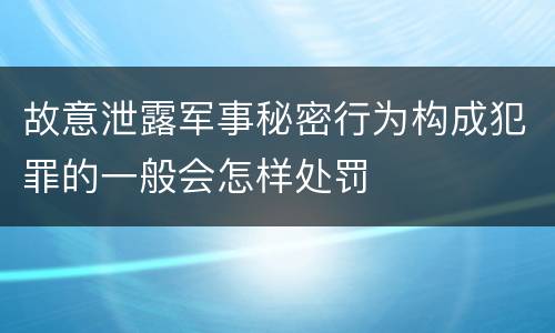 故意泄露军事秘密行为构成犯罪的一般会怎样处罚