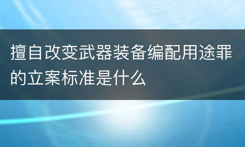 擅自改变武器装备编配用途罪的立案标准是什么