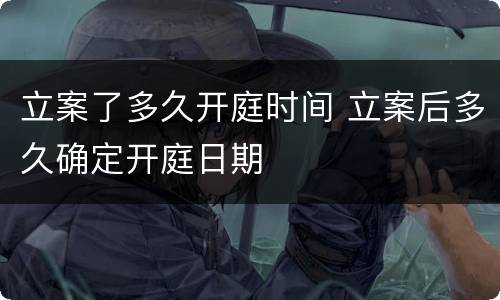 立案了多久开庭时间 立案后多久确定开庭日期
