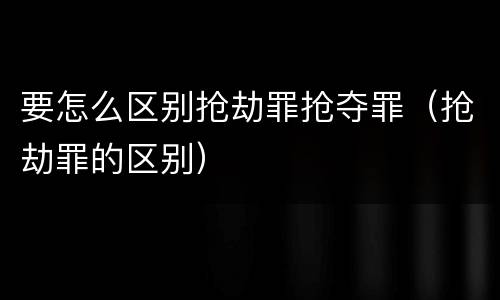 要怎么区别抢劫罪抢夺罪（抢劫罪的区别）