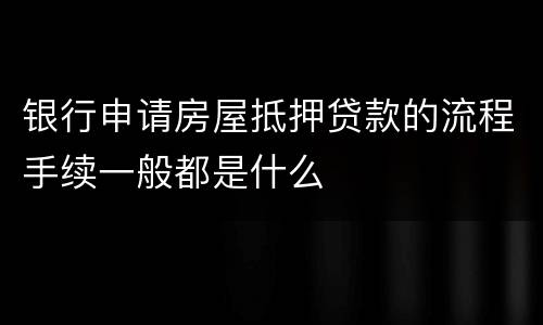 银行申请房屋抵押贷款的流程手续一般都是什么