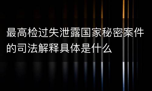 最高检过失泄露国家秘密案件的司法解释具体是什么