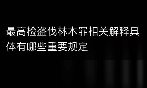 最高检盗伐林木罪相关解释具体有哪些重要规定