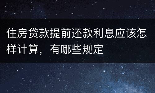 住房贷款提前还款利息应该怎样计算，有哪些规定