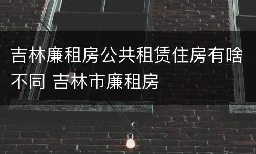 吉林廉租房公共租赁住房有啥不同 吉林市廉租房