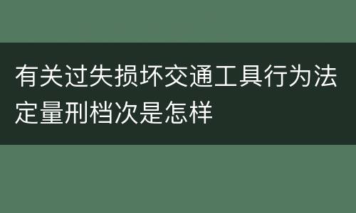 有关过失损坏交通工具行为法定量刑档次是怎样