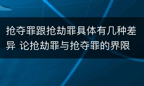 抢夺罪跟抢劫罪具体有几种差异 论抢劫罪与抢夺罪的界限