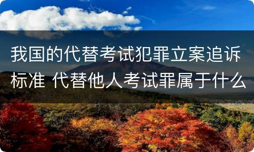 我国的代替考试犯罪立案追诉标准 代替他人考试罪属于什么类犯罪