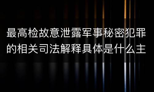 最高检故意泄露军事秘密犯罪的相关司法解释具体是什么主要内容