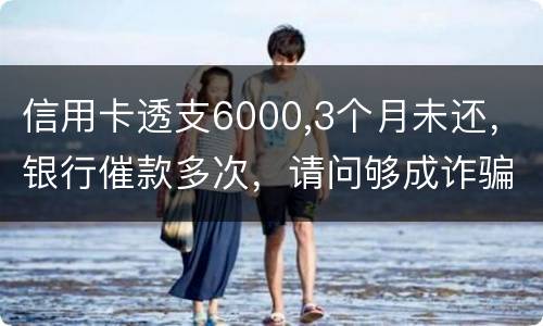 信用卡透支6000,3个月未还，银行催款多次，请问够成诈骗吗