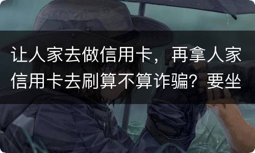 让人家去做信用卡，再拿人家信用卡去刷算不算诈骗？要坐多久牢