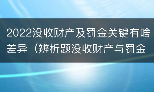 2022没收财产及罚金关键有啥差异（辨析题没收财产与罚金）