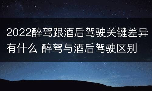 2022醉驾跟酒后驾驶关键差异有什么 醉驾与酒后驾驶区别