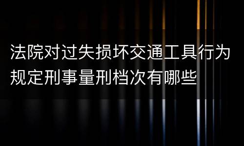法院对过失损坏交通工具行为规定刑事量刑档次有哪些