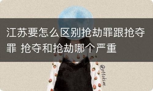 江苏要怎么区别抢劫罪跟抢夺罪 抢夺和抢劫哪个严重