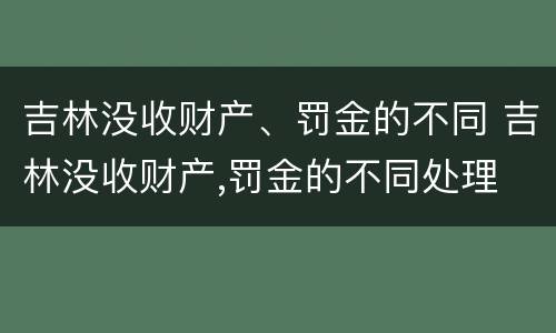 吉林没收财产、罚金的不同 吉林没收财产,罚金的不同处理