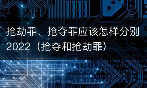 抢劫罪、抢夺罪应该怎样分别2022（抢夺和抢劫罪）