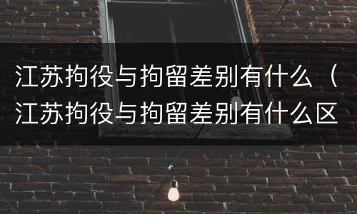 江苏拘役与拘留差别有什么（江苏拘役与拘留差别有什么区别吗）