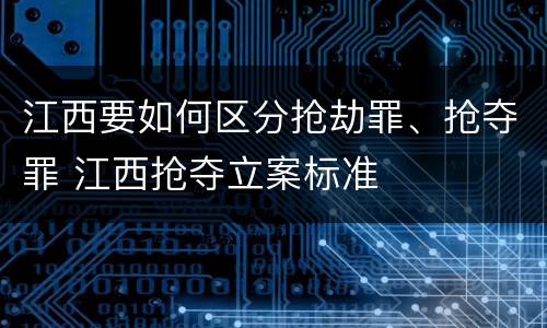 江西要如何区分抢劫罪、抢夺罪 江西抢夺立案标准