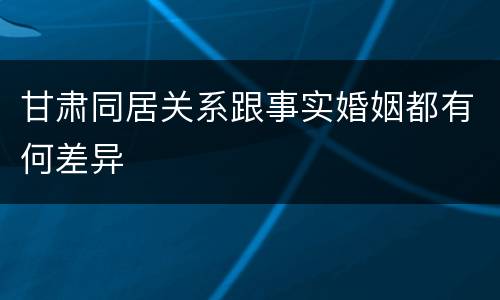 甘肃同居关系跟事实婚姻都有何差异