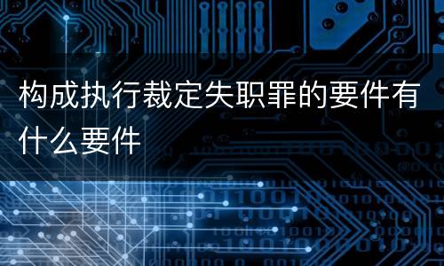 构成执行裁定失职罪的要件有什么要件