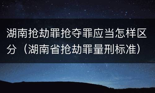 湖南抢劫罪抢夺罪应当怎样区分（湖南省抢劫罪量刑标准）