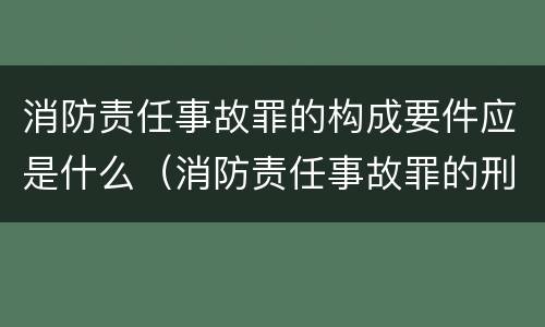 消防责任事故罪的构成要件应是什么（消防责任事故罪的刑法是）