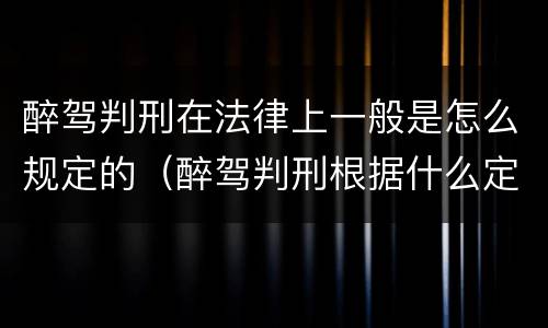 醉驾判刑在法律上一般是怎么规定的（醉驾判刑根据什么定刑期）