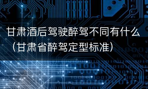 甘肃酒后驾驶醉驾不同有什么（甘肃省醉驾定型标准）