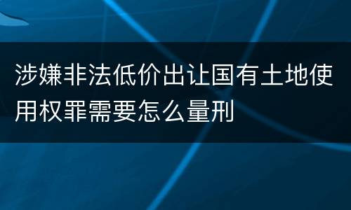 涉嫌非法低价出让国有土地使用权罪需要怎么量刑