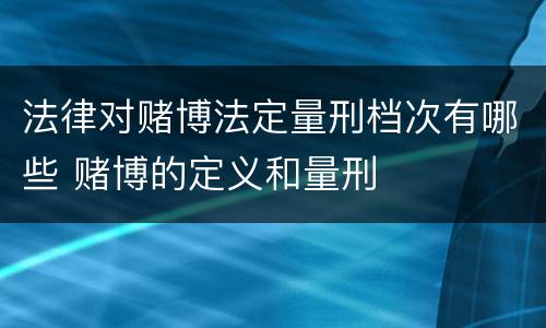 法律对赌博法定量刑档次有哪些 赌博的定义和量刑